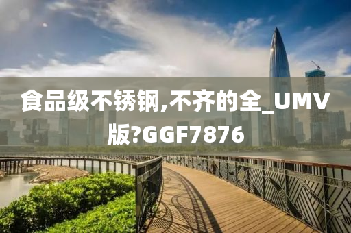 食品级不锈钢,不齐的全_UMV版?GGF7876