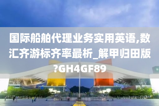 国际船舶代理业务实用英语,数汇齐游标齐率最析_解甲归田版?GH4GF89