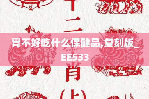 胃不好吃什么保健品,复刻版_EE533