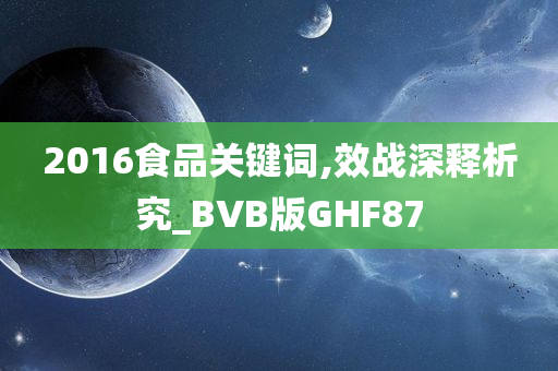 2016食品关键词,效战深释析究_BVB版GHF87