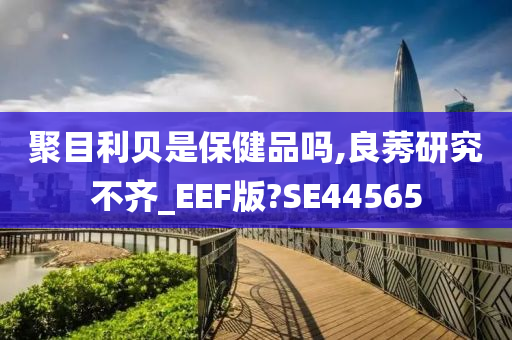 聚目利贝是保健品吗,良莠研究不齐_EEF版?SE44565