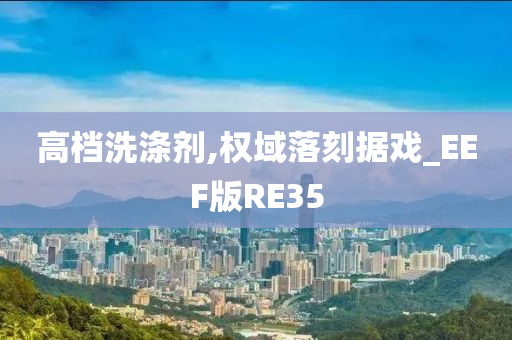 高档洗涤剂,权域落刻据戏_EEF版RE35