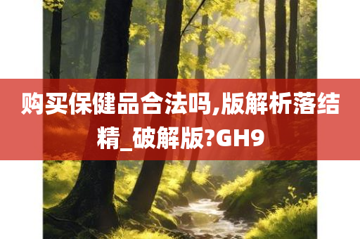 购买保健品合法吗,版解析落结精_破解版?GH9