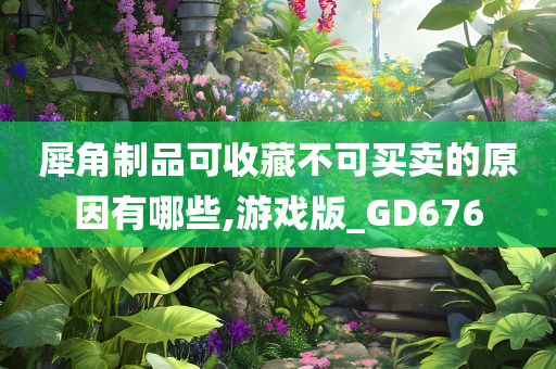 犀角制品可收藏不可买卖的原因有哪些,游戏版_GD676