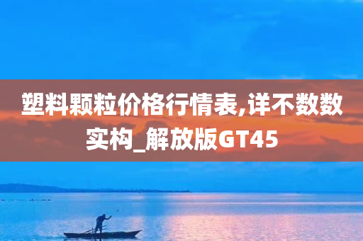 塑料颗粒价格行情表,详不数数实构_解放版GT45