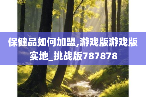 保健品如何加盟,游戏版游戏版实地_挑战版787878