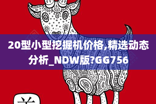 20型小型挖掘机价格,精选动态分析_NDW版?GG756