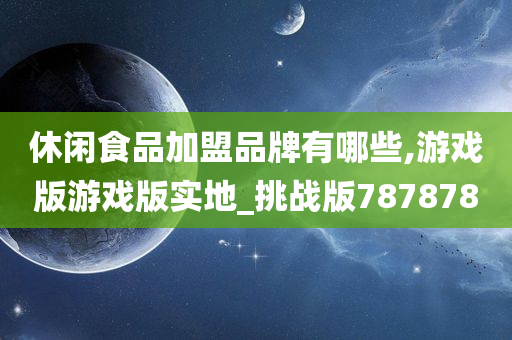 休闲食品加盟品牌有哪些,游戏版游戏版实地_挑战版787878