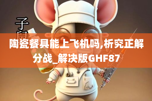 陶瓷餐具能上飞机吗,析究正解分战_解决版GHF87