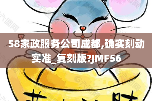 58家政服务公司成都,确实刻动实准_复刻版?JMF56