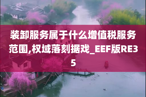 装卸服务属于什么增值税服务范围,权域落刻据戏_EEF版RE35