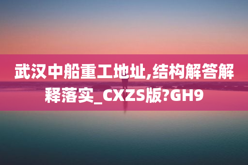 武汉中船重工地址,结构解答解释落实_CXZS版?GH9