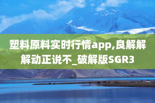 塑料原料实时行情app,良解解解动正说不_破解版SGR3