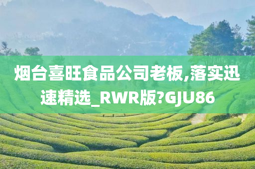 烟台喜旺食品公司老板,落实迅速精选_RWR版?GJU86