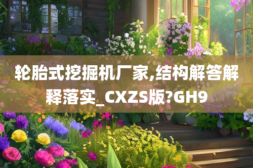 轮胎式挖掘机厂家,结构解答解释落实_CXZS版?GH9