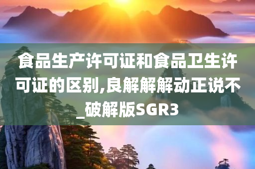 食品生产许可证和食品卫生许可证的区别,良解解解动正说不_破解版SGR3