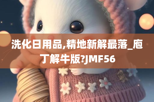 洗化日用品,精地新解最落_庖丁解牛版?JMF56