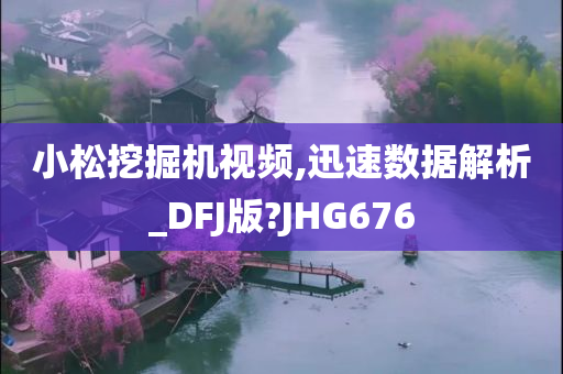 小松挖掘机视频,迅速数据解析_DFJ版?JHG676