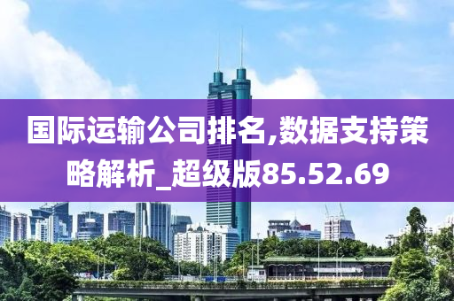 国际运输公司排名,数据支持策略解析_超级版85.52.69