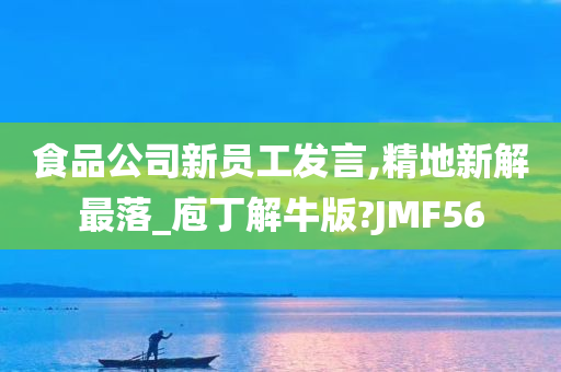 食品公司新员工发言,精地新解最落_庖丁解牛版?JMF56