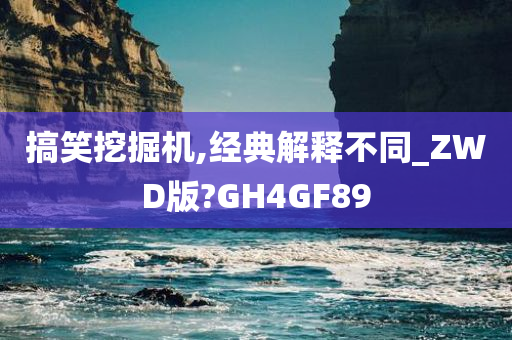 搞笑挖掘机,经典解释不同_ZWD版?GH4GF89