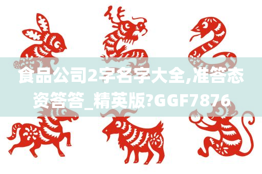 食品公司2字名字大全,准答态资答答_精英版?GGF7876