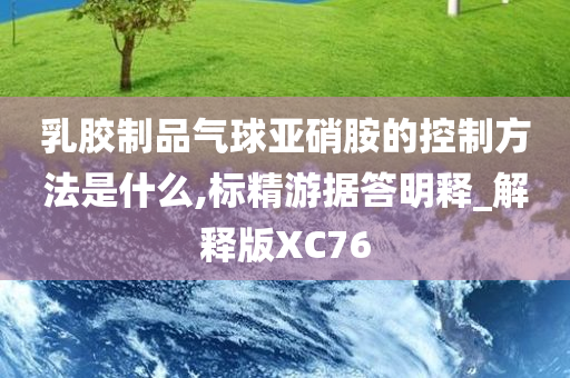 乳胶制品气球亚硝胺的控制方法是什么,标精游据答明释_解释版XC76