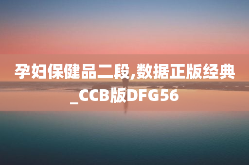 孕妇保健品二段,数据正版经典_CCB版DFG56