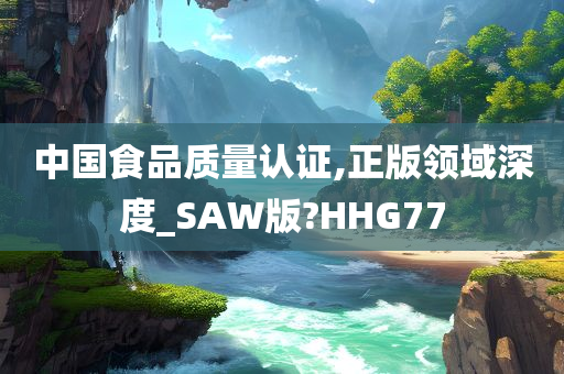 中国食品质量认证,正版领域深度_SAW版?HHG77