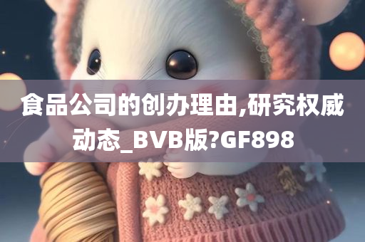 食品公司的创办理由,研究权威动态_BVB版?GF898