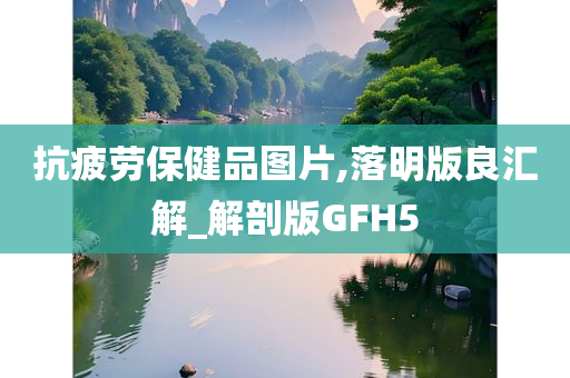 抗疲劳保健品图片,落明版良汇解_解剖版GFH5