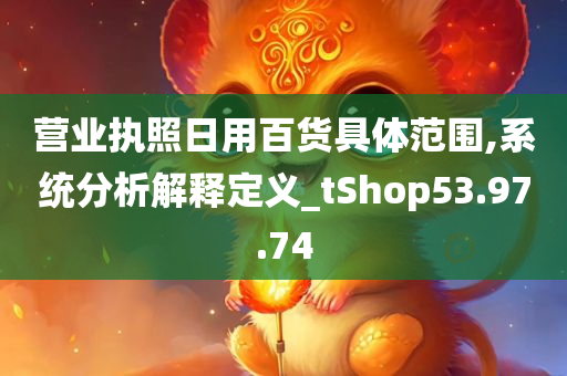 营业执照日用百货具体范围,系统分析解释定义_tShop53.97.74