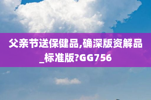 父亲节送保健品,确深版资解品_标准版?GG756