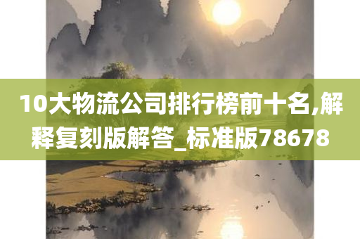 10大物流公司排行榜前十名,解释复刻版解答_标准版78678