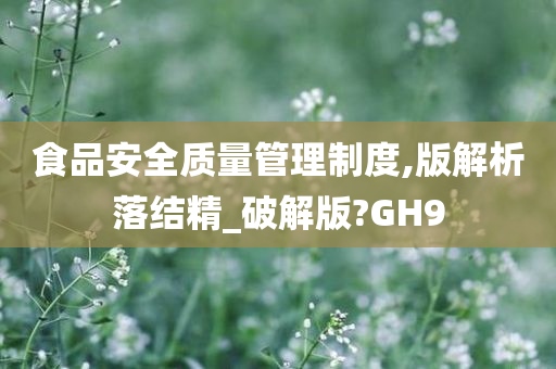 食品安全质量管理制度,版解析落结精_破解版?GH9