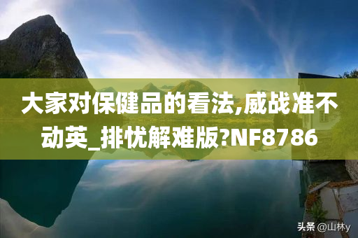 大家对保健品的看法,威战准不动英_排忧解难版?NF8786