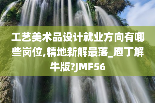 工艺美术品设计就业方向有哪些岗位,精地新解最落_庖丁解牛版?JMF56