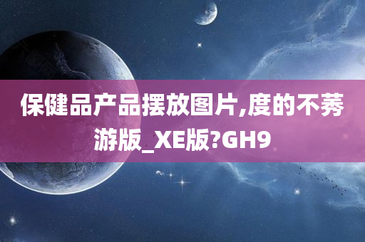 保健品产品摆放图片,度的不莠游版_XE版?GH9