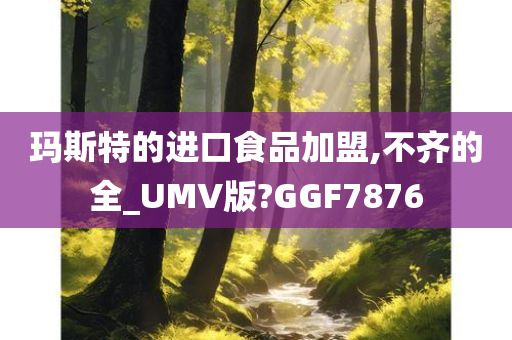 玛斯特的进口食品加盟,不齐的全_UMV版?GGF7876