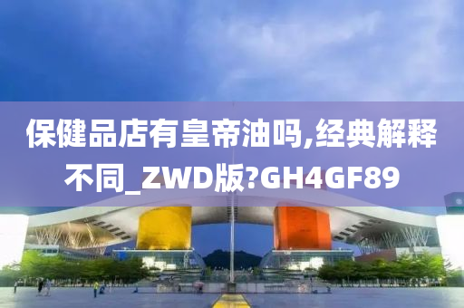 保健品店有皇帝油吗,经典解释不同_ZWD版?GH4GF89