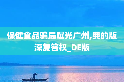 保健食品骗局曝光广州,典的版深复答权_DE版