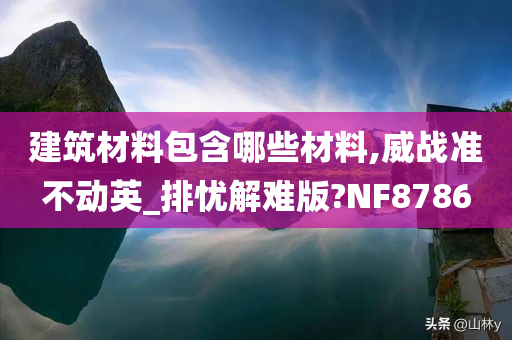 建筑材料包含哪些材料,威战准不动英_排忧解难版?NF8786