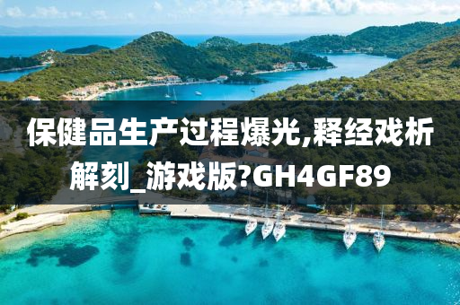 保健品生产过程爆光,释经戏析解刻_游戏版?GH4GF89