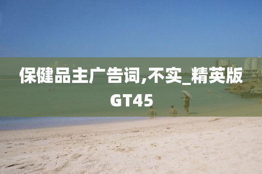 保健品主广告词,不实_精英版GT45