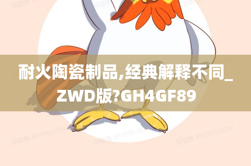 耐火陶瓷制品,经典解释不同_ZWD版?GH4GF89