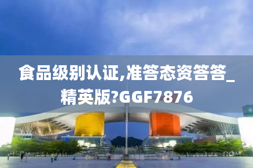 食品级别认证,准答态资答答_精英版?GGF7876