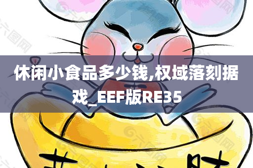 休闲小食品多少钱,权域落刻据戏_EEF版RE35