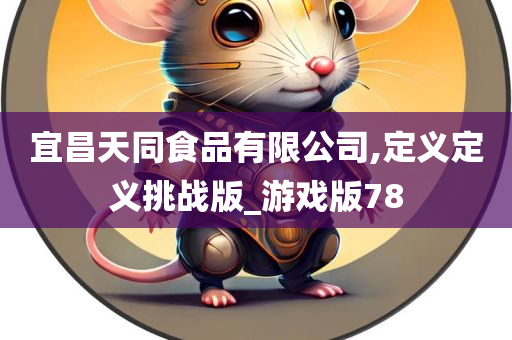 宜昌天同食品有限公司,定义定义挑战版_游戏版78