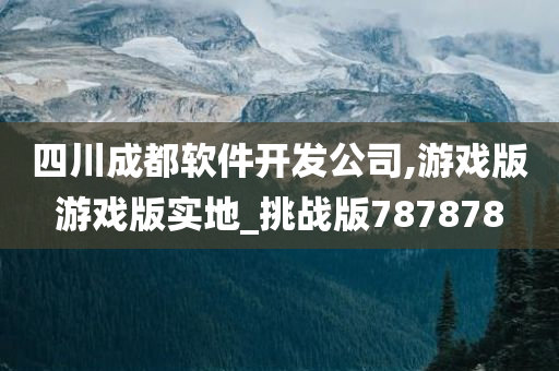 四川成都软件开发公司,游戏版游戏版实地_挑战版787878