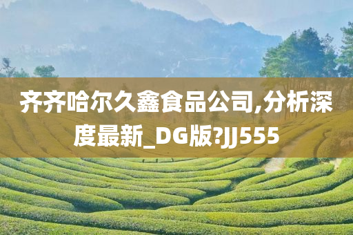 齐齐哈尔久鑫食品公司,分析深度最新_DG版?JJ555